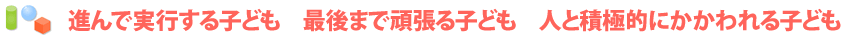 進んで実行する子ども　最後まで頑張る子ども　人と積極的にかかわれる子ども