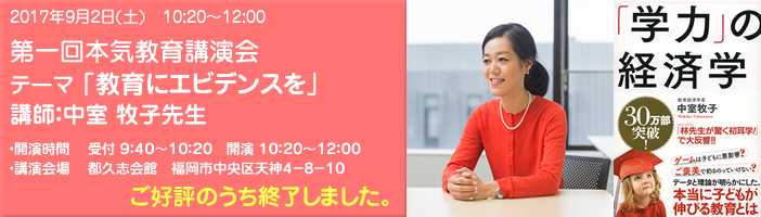 2017年9月2日(土) 10:20~12:00 都久志会館にて 第一回本気教育講演会 テーマ「教育にエビデンスを」講師 中室牧子先生 ≫ 詳細・お申込みはこちらをご覧ください。